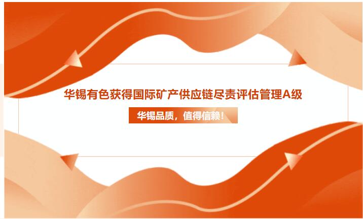 華錫品質(zhì)，值得信賴！華錫有色獲得國(guó)際礦產(chǎn)供應(yīng)鏈盡責(zé)評(píng)估管理A級(jí)